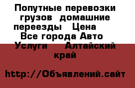 Попутные перевозки грузов, домашние переезды › Цена ­ 7 - Все города Авто » Услуги   . Алтайский край